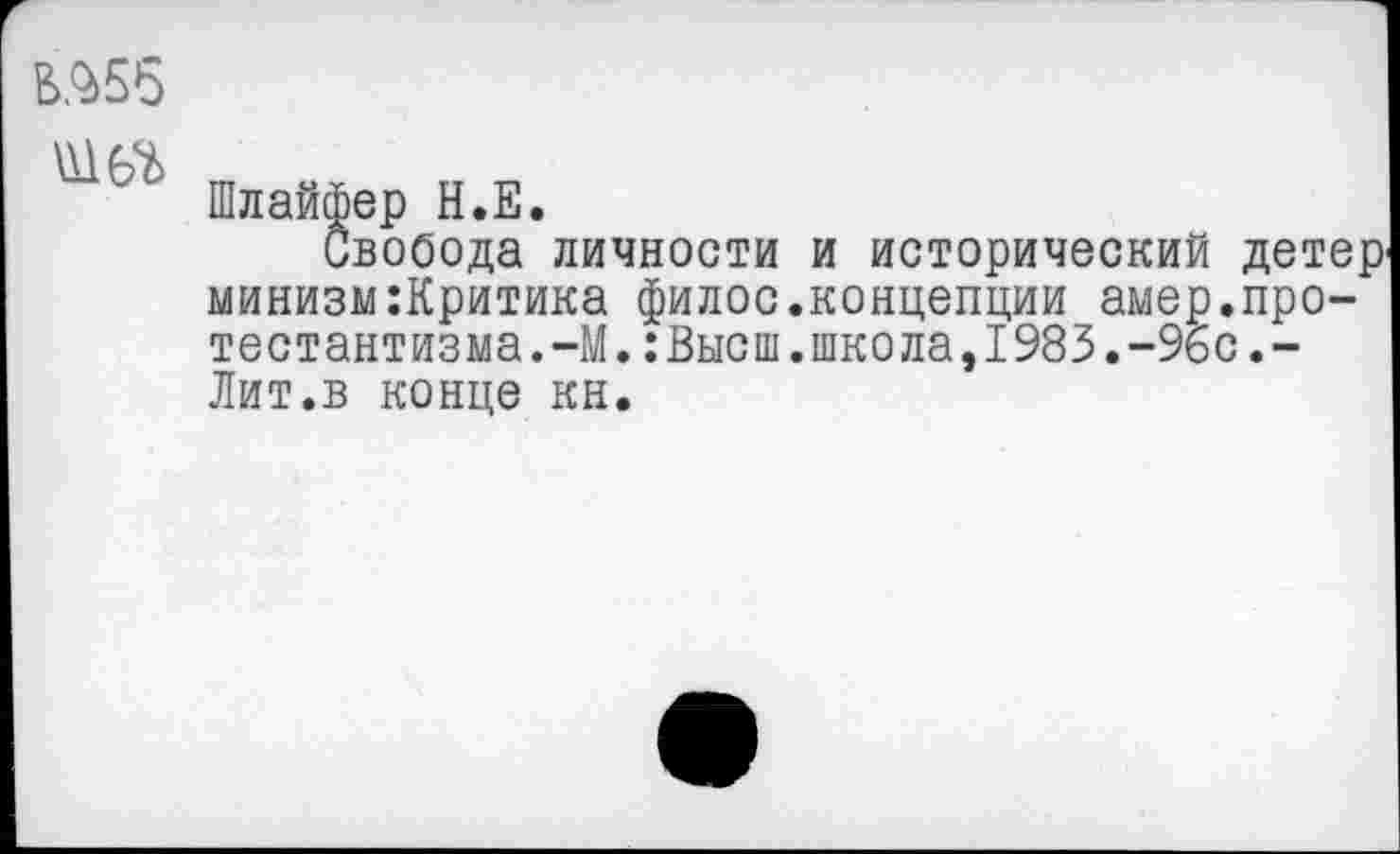 ﻿
Шлайфер Н.Е.
Свобода личности и исторический детер минизм:Критика филос.концепции амер.протестантизма. -М. : Высш.школа, 1983.-9бс.-Лит.в конце кн.